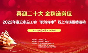 喜迎二十大 金秋送崗位 2022年淮安市總工會“職等你來”線上專場招聘活動